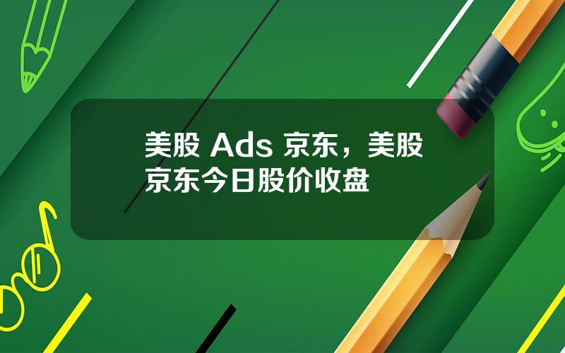 美股 Ads 京东，美股京东今日股价收盘